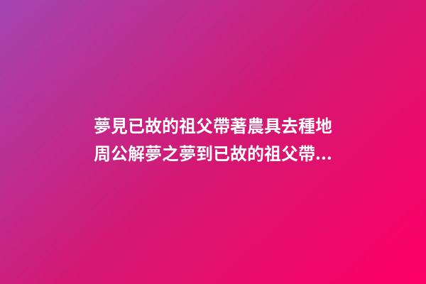 夢見已故的祖父帶著農具去種地　周公解夢之夢到已故的祖父帶著農